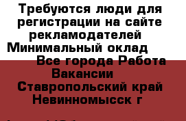 Требуются люди для регистрации на сайте рекламодателей › Минимальный оклад ­ 50 000 - Все города Работа » Вакансии   . Ставропольский край,Невинномысск г.